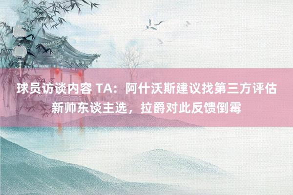 球员访谈内容 TA：阿什沃斯建议找第三方评估新帅东谈主选，拉爵对此反馈倒霉