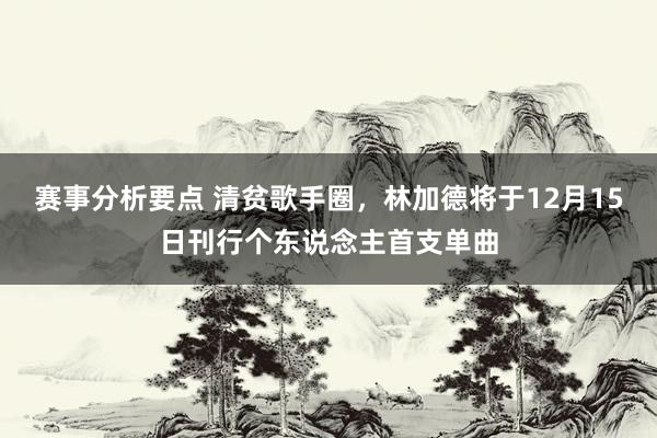 赛事分析要点 清贫歌手圈，林加德将于12月15日刊行个东说念主首支单曲