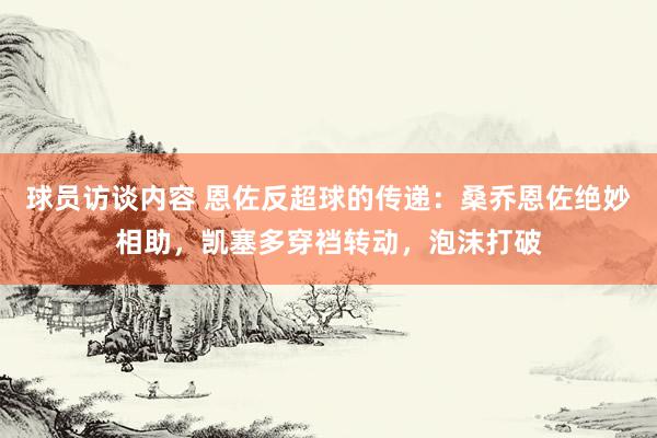 球员访谈内容 恩佐反超球的传递：桑乔恩佐绝妙相助，凯塞多穿裆转动，泡沫打破