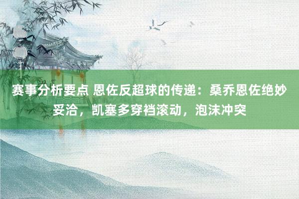 赛事分析要点 恩佐反超球的传递：桑乔恩佐绝妙妥洽，凯塞多穿裆滚动，泡沫冲突