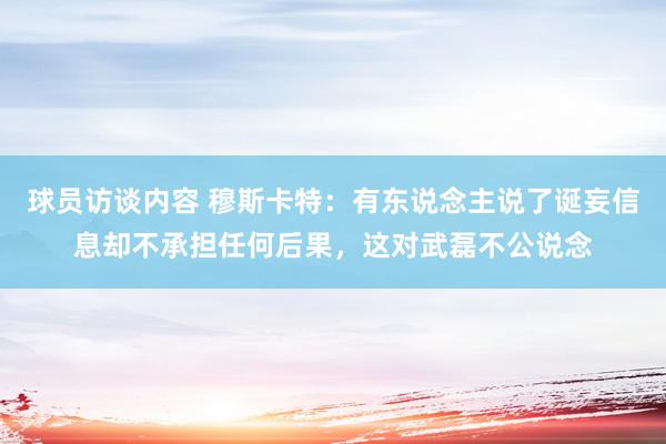 球员访谈内容 穆斯卡特：有东说念主说了诞妄信息却不承担任何后果，这对武磊不公说念