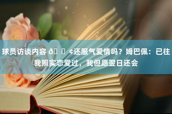 球员访谈内容 🐢还服气爱情吗？姆巴佩：已往我照实恋爱过，我但愿翌日还会