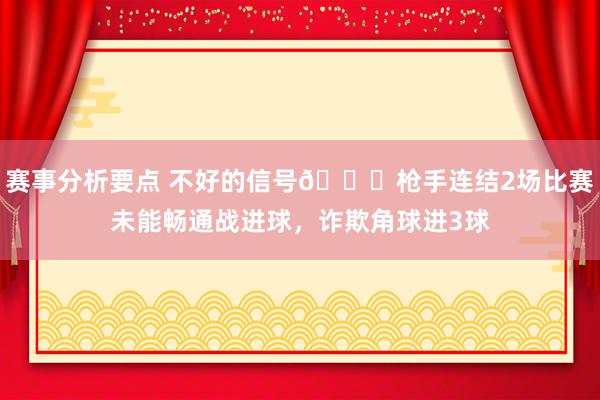 赛事分析要点 不好的信号😕枪手连结2场比赛未能畅通战进球，诈欺角球进3球