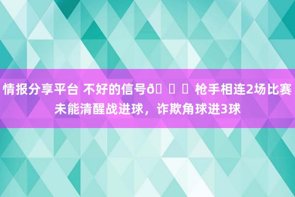 情报分享平台 不好的信号😕枪手相连2场比赛未能清醒战进球，诈欺角球进3球