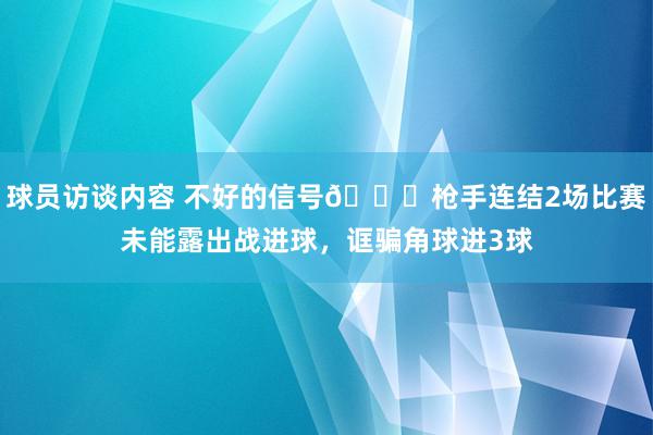 球员访谈内容 不好的信号😕枪手连结2场比赛未能露出战进球，诓骗角球进3球