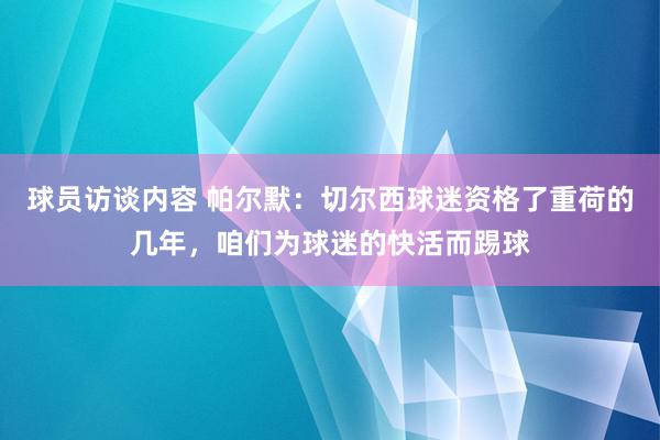 球员访谈内容 帕尔默：切尔西球迷资格了重荷的几年，咱们为球迷的快活而踢球