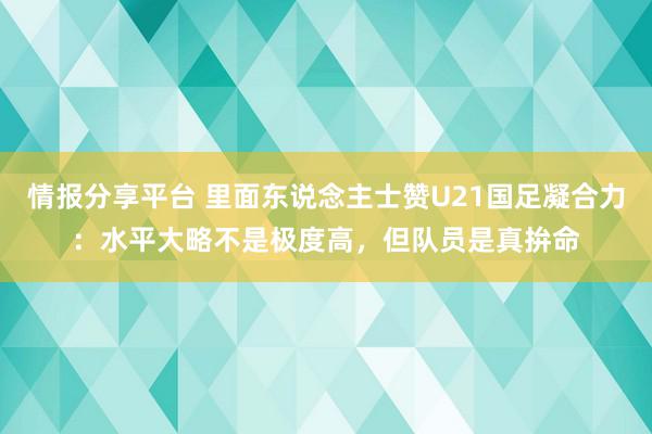 情报分享平台 里面东说念主士赞U21国足凝合力：水平大略不是极度高，但队员是真拚命