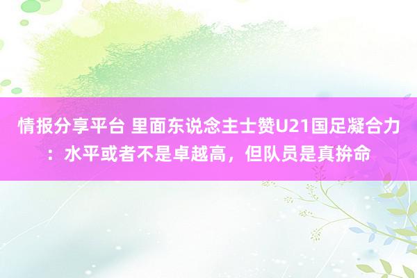 情报分享平台 里面东说念主士赞U21国足凝合力：水平或者不是卓越高，但队员是真拚命