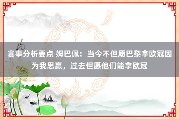 赛事分析要点 姆巴佩：当今不但愿巴黎拿欧冠因为我思赢，过去但愿他们能拿欧冠