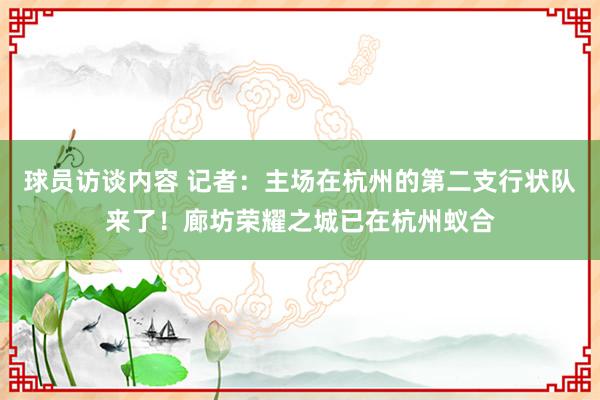 球员访谈内容 记者：主场在杭州的第二支行状队来了！廊坊荣耀之城已在杭州蚁合