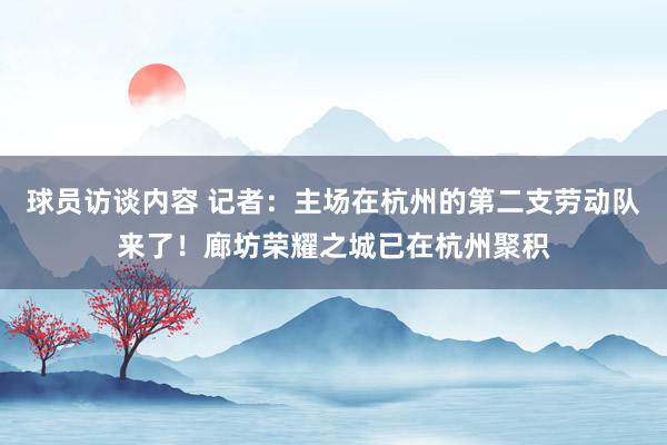 球员访谈内容 记者：主场在杭州的第二支劳动队来了！廊坊荣耀之城已在杭州聚积