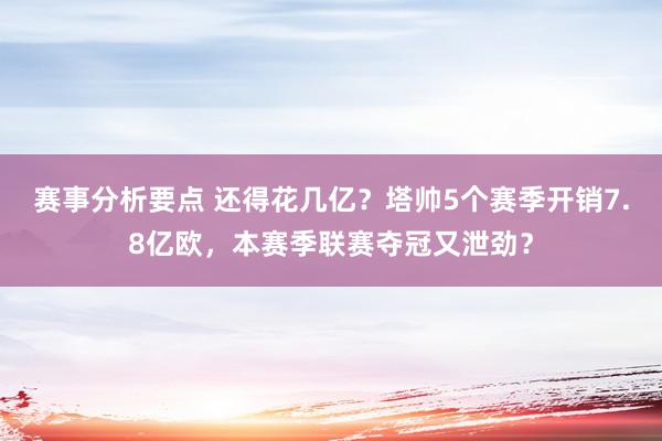 赛事分析要点 还得花几亿？塔帅5个赛季开销7.8亿欧，本赛季联赛夺冠又泄劲？