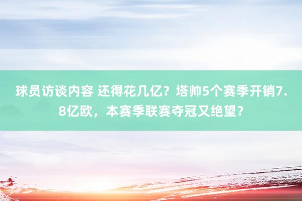 球员访谈内容 还得花几亿？塔帅5个赛季开销7.8亿欧，本赛季联赛夺冠又绝望？