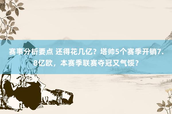 赛事分析要点 还得花几亿？塔帅5个赛季开销7.8亿欧，本赛季联赛夺冠又气馁？