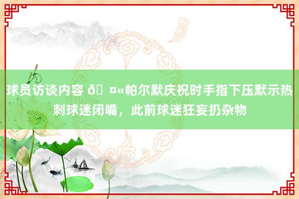 球员访谈内容 🤫帕尔默庆祝时手指下压默示热刺球迷闭嘴，此前球迷狂妄扔杂物