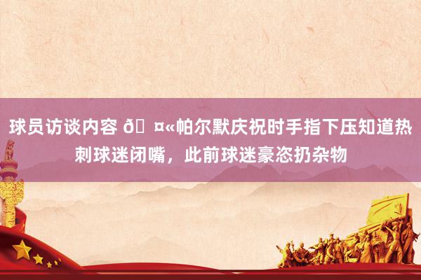 球员访谈内容 🤫帕尔默庆祝时手指下压知道热刺球迷闭嘴，此前球迷豪恣扔杂物