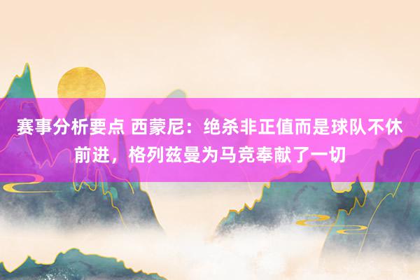 赛事分析要点 西蒙尼：绝杀非正值而是球队不休前进，格列兹曼为马竞奉献了一切