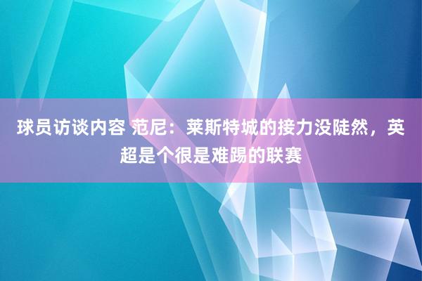 球员访谈内容 范尼：莱斯特城的接力没陡然，英超是个很是难踢的联赛