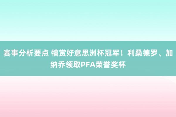 赛事分析要点 犒赏好意思洲杯冠军！利桑德罗、加纳乔领取PFA荣誉奖杯