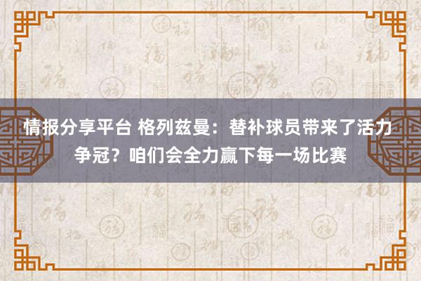 情报分享平台 格列兹曼：替补球员带来了活力 争冠？咱们会全力赢下每一场比赛