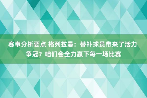 赛事分析要点 格列兹曼：替补球员带来了活力 争冠？咱们会全力赢下每一场比赛