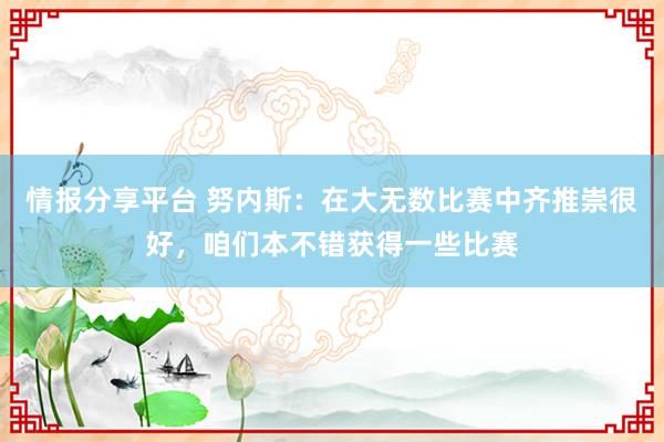 情报分享平台 努内斯：在大无数比赛中齐推崇很好，咱们本不错获得一些比赛