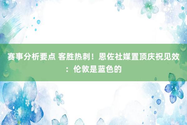 赛事分析要点 客胜热刺！恩佐社媒置顶庆祝见效：伦敦是蓝色的