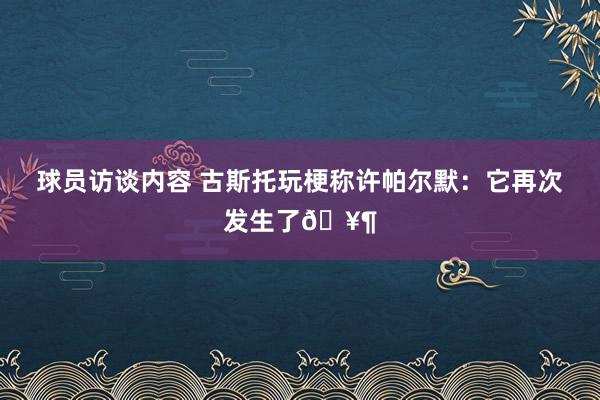 球员访谈内容 古斯托玩梗称许帕尔默：它再次发生了🥶