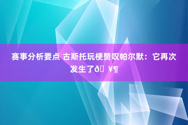 赛事分析要点 古斯托玩梗赞叹帕尔默：它再次发生了🥶