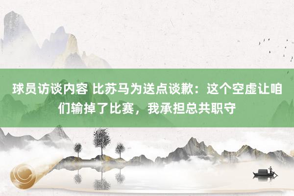 球员访谈内容 比苏马为送点谈歉：这个空虚让咱们输掉了比赛，我承担总共职守