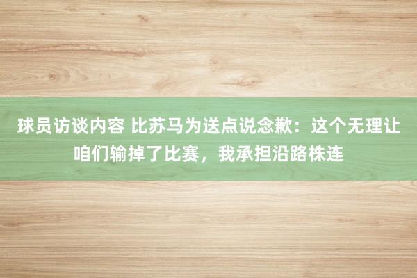 球员访谈内容 比苏马为送点说念歉：这个无理让咱们输掉了比赛，我承担沿路株连