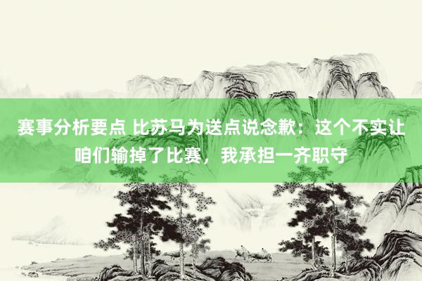 赛事分析要点 比苏马为送点说念歉：这个不实让咱们输掉了比赛，我承担一齐职守