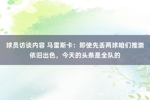 球员访谈内容 马雷斯卡：即使先丢两球咱们推崇依旧出色，今天的头条是全队的