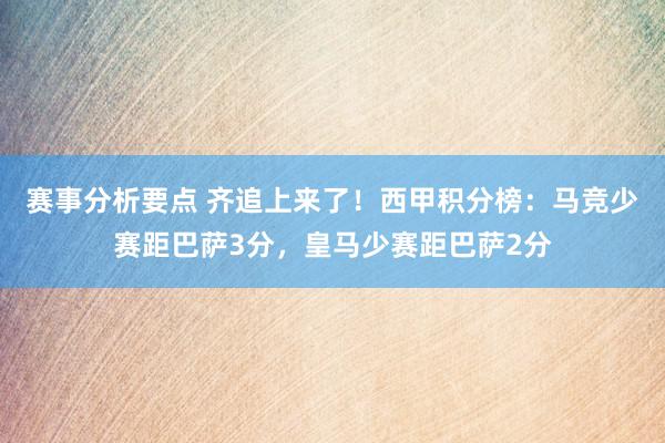 赛事分析要点 齐追上来了！西甲积分榜：马竞少赛距巴萨3分，皇马少赛距巴萨2分