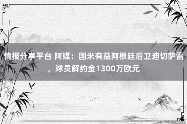 情报分享平台 阿媒：国米有益阿根廷后卫迪切萨雷，球员解约金1300万欧元