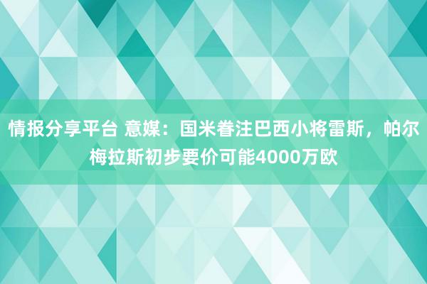 情报分享平台 意媒：国米眷注巴西小将雷斯，帕尔梅拉斯初步要价可能4000万欧