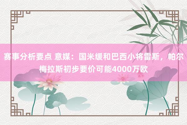 赛事分析要点 意媒：国米缓和巴西小将雷斯，帕尔梅拉斯初步要价可能4000万欧