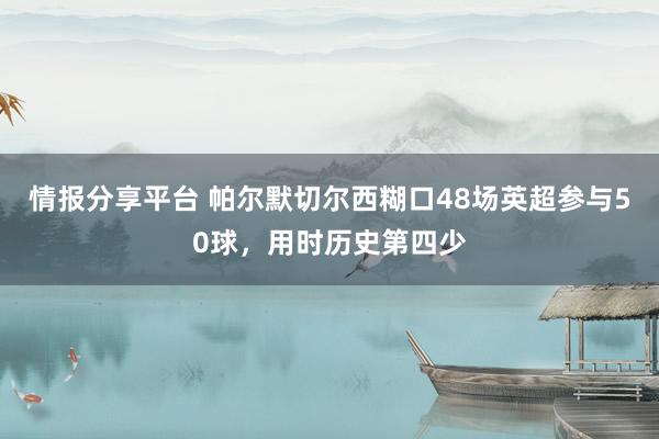 情报分享平台 帕尔默切尔西糊口48场英超参与50球，用时历史第四少