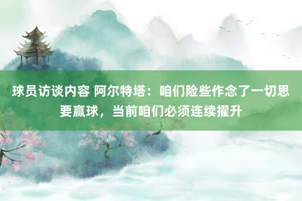 球员访谈内容 阿尔特塔：咱们险些作念了一切思要赢球，当前咱们必须连续擢升