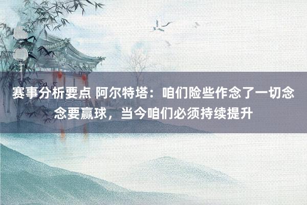 赛事分析要点 阿尔特塔：咱们险些作念了一切念念要赢球，当今咱们必须持续提升