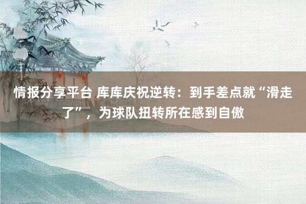 情报分享平台 库库庆祝逆转：到手差点就“滑走了”，为球队扭转所在感到自傲