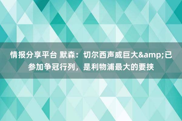 情报分享平台 默森：切尔西声威巨大&已参加争冠行列，是利物浦最大的要挟