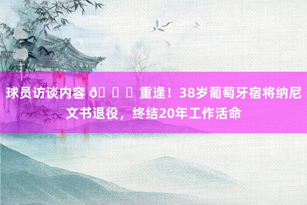 球员访谈内容 👋重逢！38岁葡萄牙宿将纳尼文书退役，终结20年工作活命