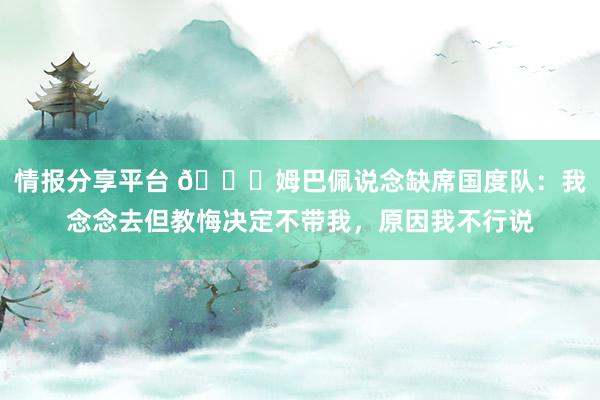 情报分享平台 👀姆巴佩说念缺席国度队：我念念去但教悔决定不带我，原因我不行说