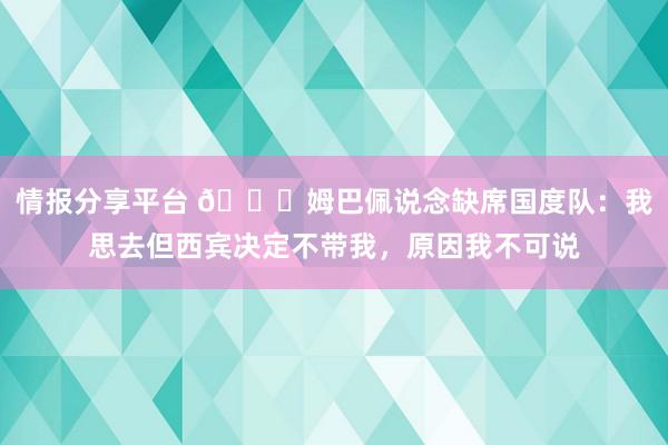 情报分享平台 👀姆巴佩说念缺席国度队：我思去但西宾决定不带我，原因我不可说