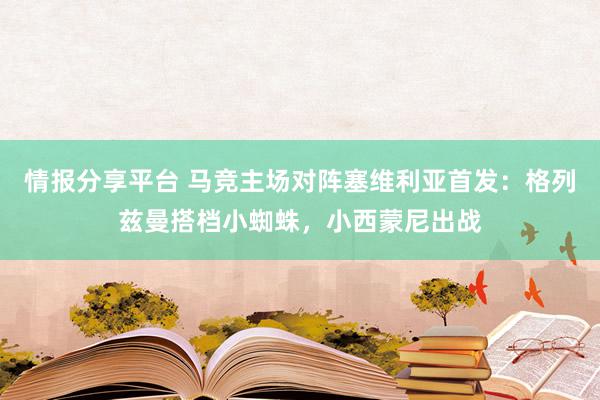 情报分享平台 马竞主场对阵塞维利亚首发：格列兹曼搭档小蜘蛛，小西蒙尼出战