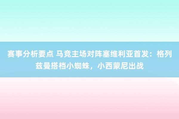 赛事分析要点 马竞主场对阵塞维利亚首发：格列兹曼搭档小蜘蛛，小西蒙尼出战