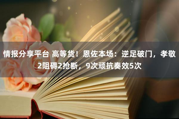 情报分享平台 高等货！恩佐本场：逆足破门，孝敬2阻碍2抢断，9次顽抗奏效5次