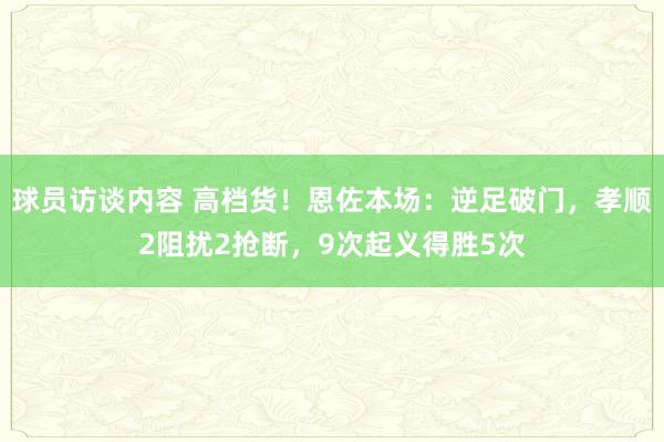 球员访谈内容 高档货！恩佐本场：逆足破门，孝顺2阻扰2抢断，9次起义得胜5次