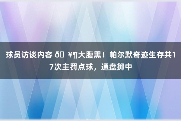 球员访谈内容 🥶大腹黑！帕尔默奇迹生存共17次主罚点球，通盘掷中